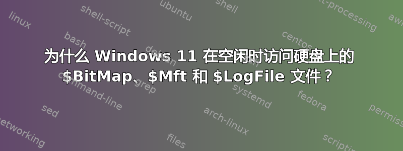 为什么 Windows 11 在空闲时访问硬盘上的 $BitMap、$Mft 和 $LogFile 文件？