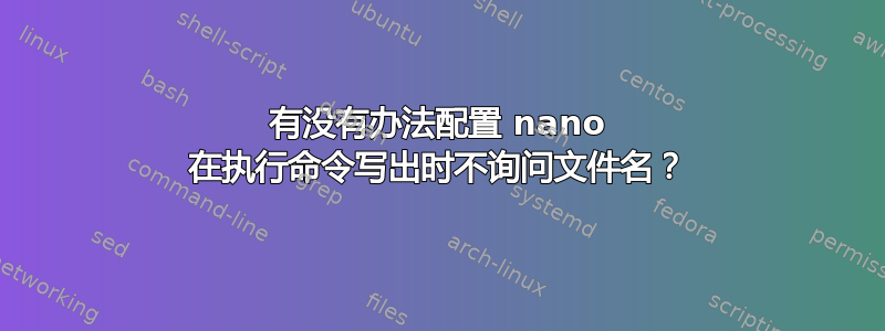 有没有办法配置 nano 在执行命令写出时不询问文件名？