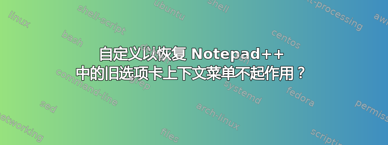 自定义以恢复 Notepad++ 中的旧选项卡上下文菜单不起作用？