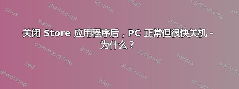 关闭 Store 应用程序后，PC 正常但很快关机 - 为什么？