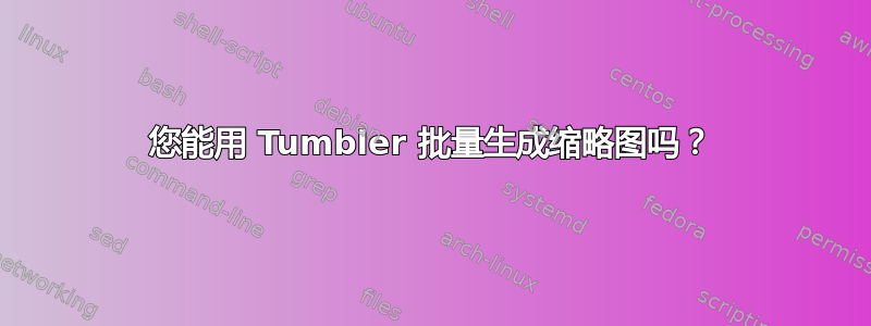 您能用 Tumbler 批量生成缩略图吗？