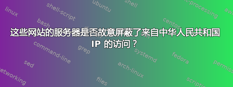 这些网站的服务器是否故意屏蔽了来自中华人民共和国 IP 的访问？