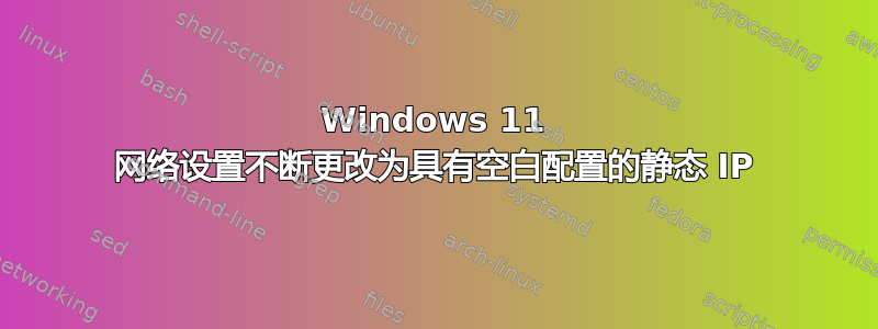 Windows 11 网络设置不断更改为具有空白配置的静态 IP