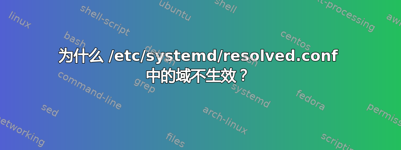 为什么 /etc/systemd/resolved.conf 中的域不生效？