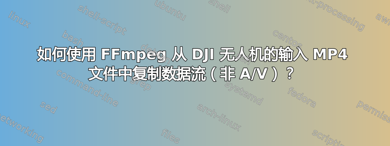 如何使用 FFmpeg 从 DJI 无人机的输入 MP4 文件中复制数据流（非 A/V）？