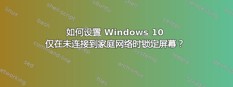 如何设置 Windows 10 仅在未连接到家庭网络时锁定屏幕？