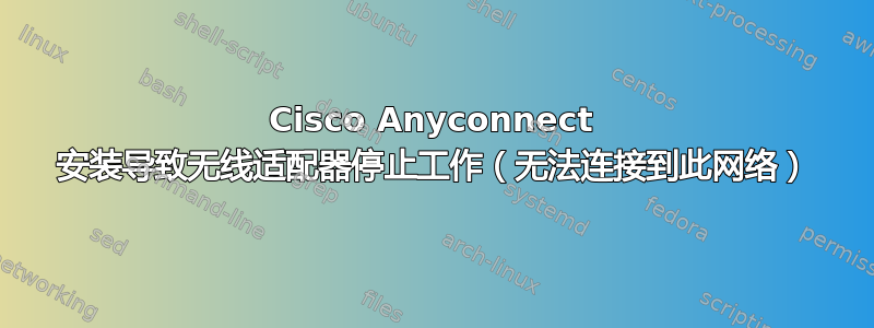 Cisco Anyconnect 安装导致无线适配器停止工作（无法连接到此网络）