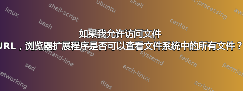 如果我允许访问文件 URL，浏览器扩展程序是否可以查看文件系统中的所有文件？