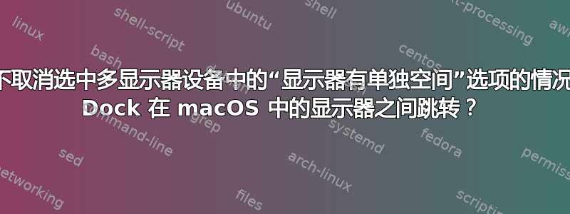 如何在不取消选中多显示器设备中的“显示器有单独空间”选项的情况下防止 Dock 在 macOS 中的显示器之间跳转？