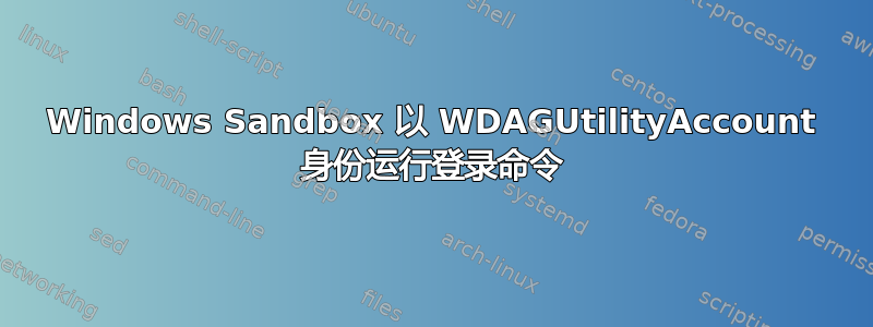 Windows Sandbox 以 WDAGUtilityAccount 身份运行登录命令