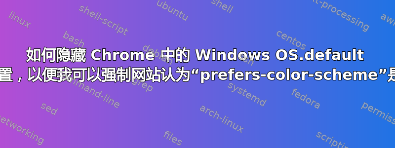 如何隐藏 Chrome 中的 Windows OS.default 深色主题设置，以便我可以强制网站认为“prefers-color-scheme”是“浅色”？