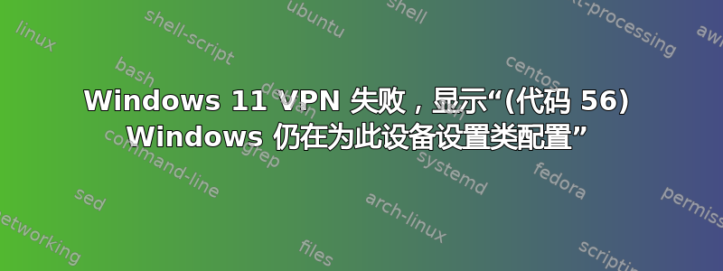 Windows 11 VPN 失败，显示“(代码 56) Windows 仍在为此设备设置类配置”