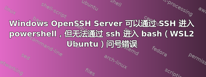 Windows OpenSSH Server 可以通过 SSH 进入 powershell，但无法通过 ssh 进入 bash（WSL2 Ubuntu）问号错误