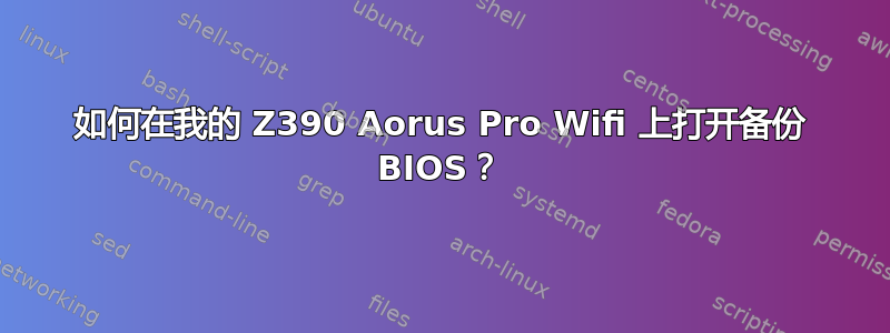 如何在我的 Z390 Aorus Pro Wifi 上打开备份 BIOS？