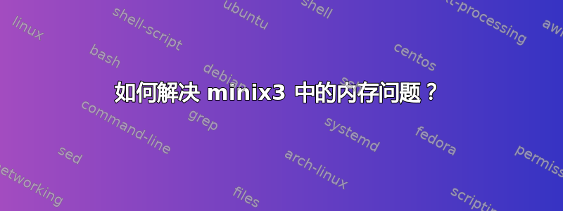 如何解决 minix3 中的内存问题？