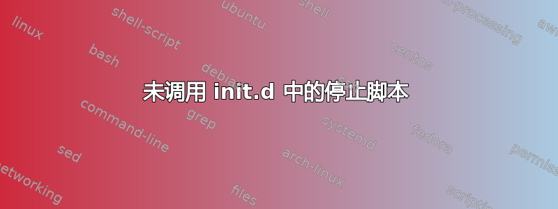 未调用 init.d 中的停止脚本