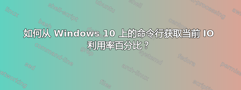 如何从 Windows 10 上的命令行获取当前 IO 利用率百分比？