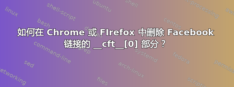 如何在 Chrome 或 FIrefox 中删除 Facebook 链接的 __cft__[0] 部分？