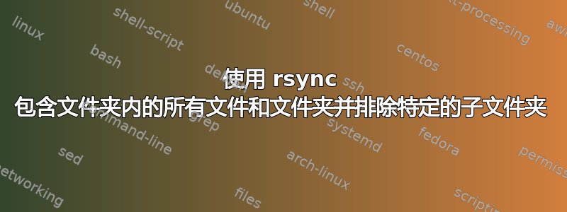 使用 rsync 包含文件夹内的所有文件和文件夹并排除特定的子文件夹