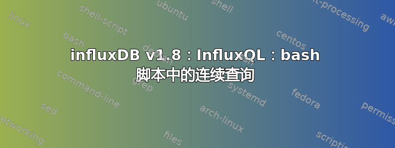 influxDB v1.8：InfluxQL：bash 脚本中的连续查询