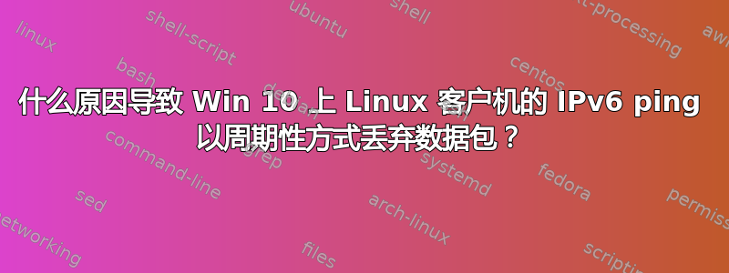 什么原因导致 Win 10 上 Linux 客户机的 IPv6 ping 以周期性方式丢弃数据包？