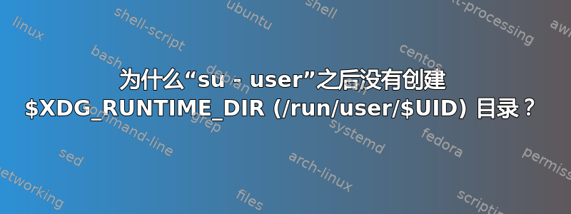 为什么“su - user”之后没有创建 $XDG_RUNTIME_DIR (/run/user/$UID) 目录？