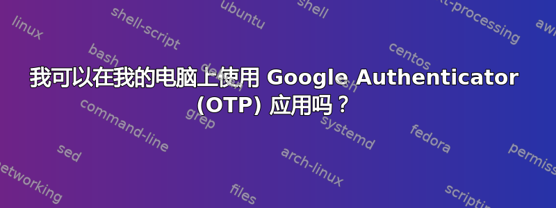 我可以在我的电脑上使用 Google Authenticator (OTP) 应用吗？