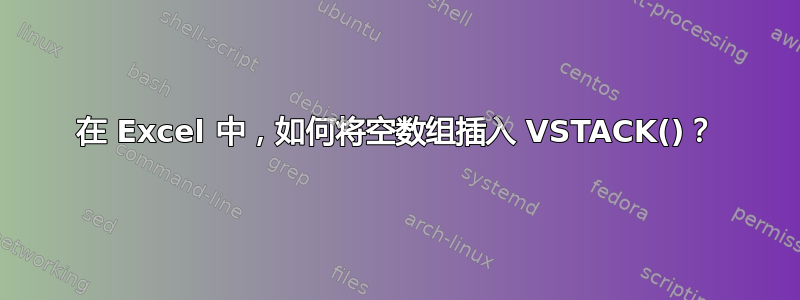 在 Excel 中，如何将空数组插入 VSTACK()？