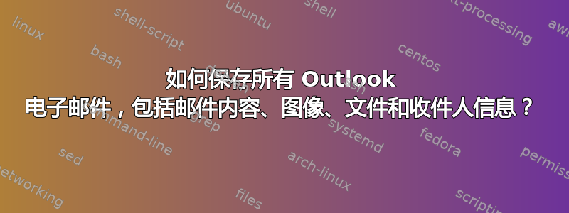 如何保存所有 Outlook 电子邮件，包括邮件内容、图像、文件和收件人信息？