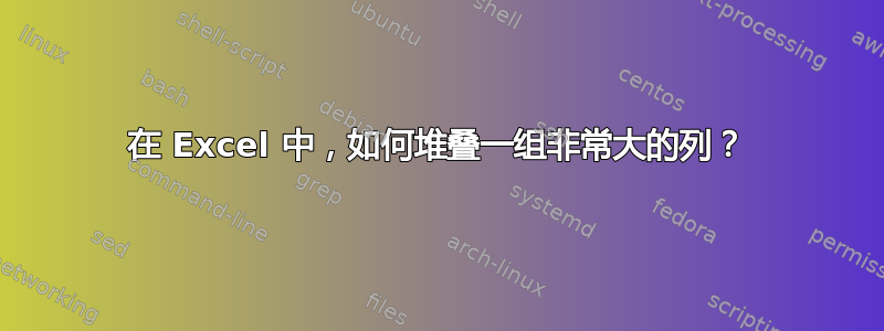 在 Excel 中，如何堆叠一组非常大的列？