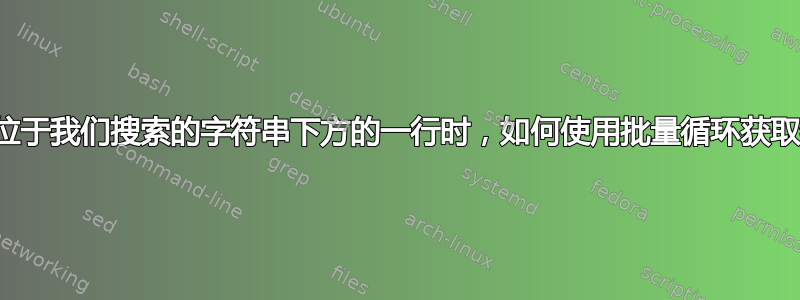 当特定字符串位于我们搜索的字符串下方的一行时，如何使用批量循环获取特定字符串？