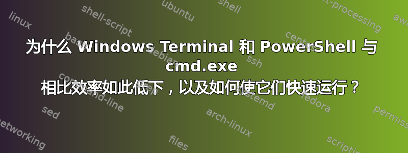 为什么 Windows Terminal 和 PowerShell 与 cmd.exe 相比效率如此低下，以及如何使它们快速运行？