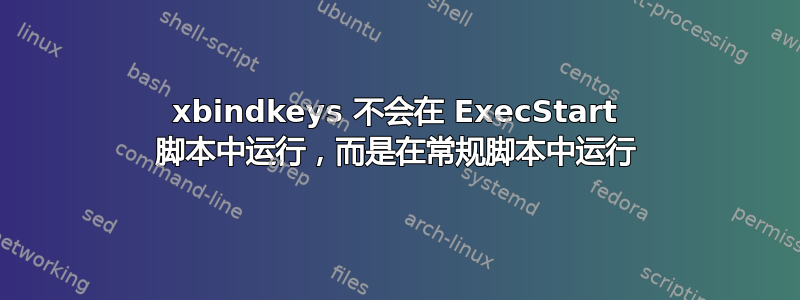 xbindkeys 不会在 ExecStart 脚本中运行，而是在常规脚本中运行