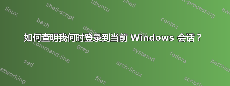 如何查明我何时登录到当前 Windows 会话？