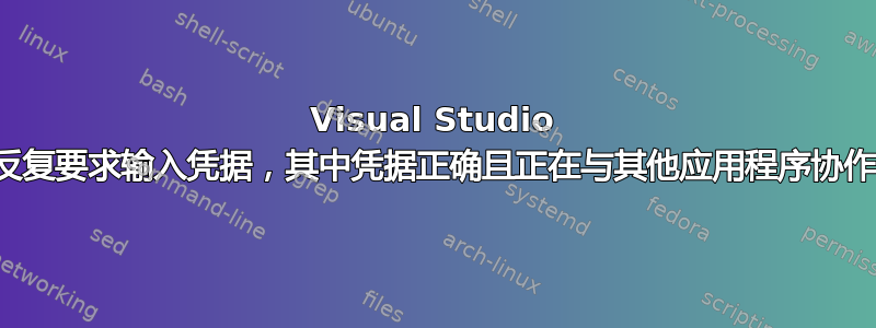 Visual Studio 反复要求输入凭据，其中凭据正确且正在与其他应用程序协作