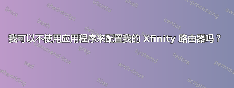 我可以不使用应用程序来配置我的 Xfinity 路由器吗？