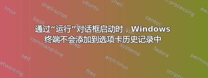 通过“运行”对话框启动时，Windows 终端不会添加到选项卡历史记录中