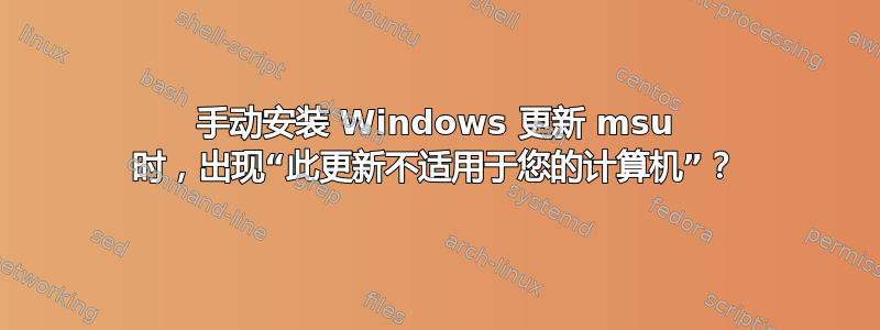 手动安装 Windows 更新 msu 时，出现“此更新不适用于您的计算机”？