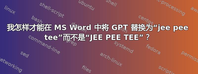 我怎样才能在 MS Word 中将 GPT 替换为“jee pee tee”而不是“JEE PEE TEE”？