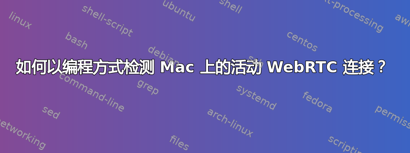 如何以编程方式检测 Mac 上的活动 WebRTC 连接？