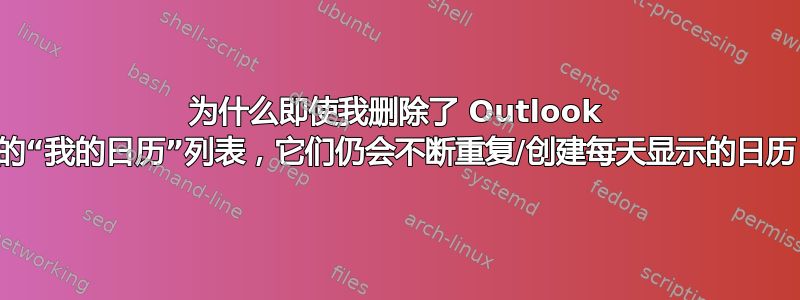 为什么即使我删除了 Outlook 中的“我的日历”列表，它们仍会不断重复/创建每天显示的日历？