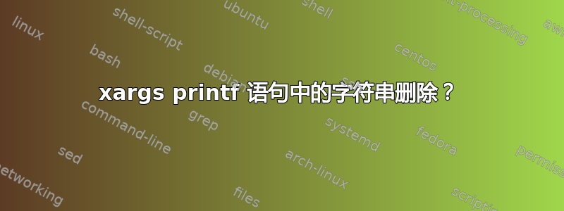 xargs printf 语句中的字符串删除？