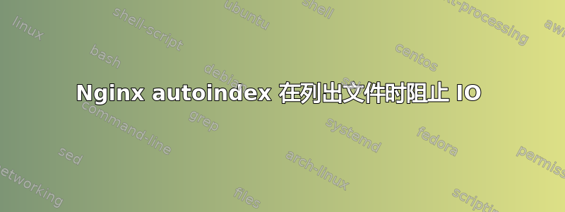 Nginx autoindex 在列出文件时阻止 IO