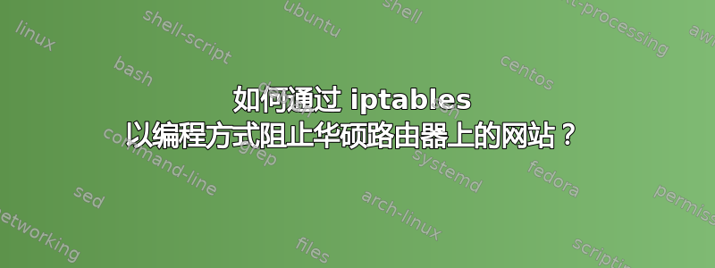 如何通过 iptables 以编程方式阻止华硕路由器上的网站？