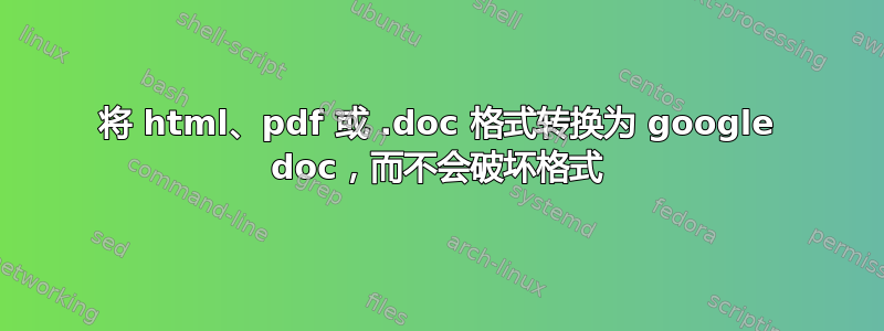 将 html、pdf 或 .doc 格式转换为 google doc，而不会破坏格式