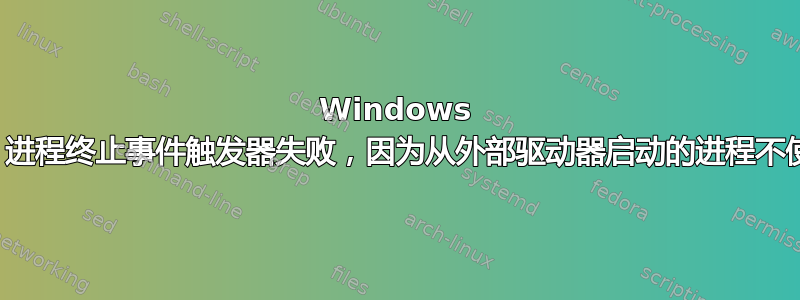 Windows 调度程序，进程终止事件触发器失败，因为从外部驱动器启动的进程不使用磁盘号