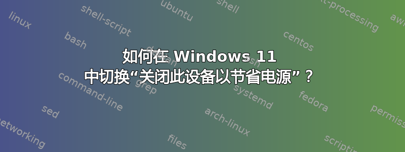 如何在 Windows 11 中切换“关闭此设备以节省电源”？