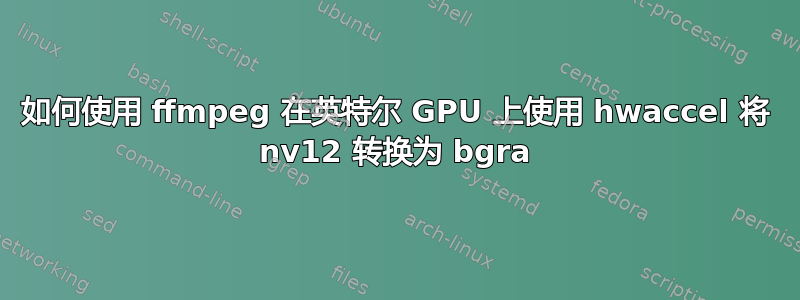 如何使用 ffmpeg 在英特尔 GPU 上使用 hwaccel 将 nv12 转换为 bgra