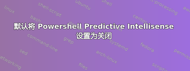 默认将 Powershell Predictive Intellisense 设置为关闭