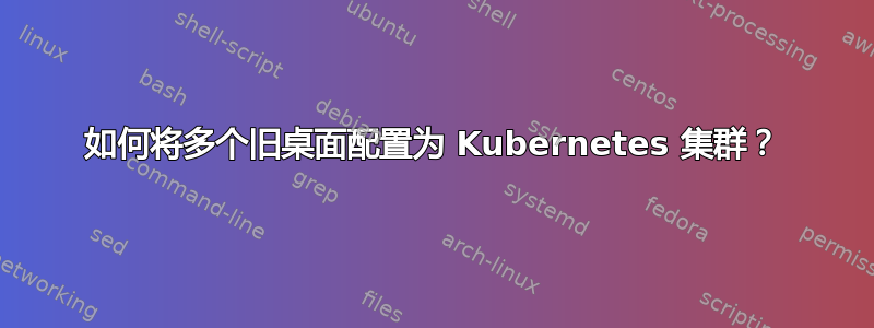 如何将多个旧桌面配置为 Kubernetes 集群？